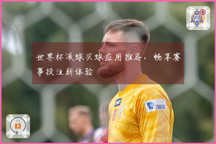 世界杯滚球买球应用推荐，畅享赛事投注新体验
