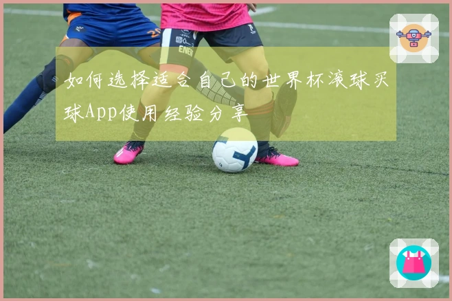 如何选择适合自己的世界杯滚球买球App使用经验分享