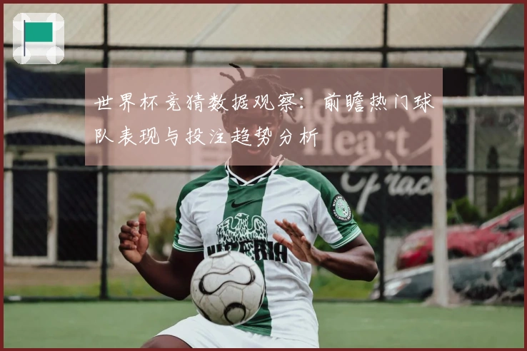 世界杯竞猜数据观察：前瞻热门球队表现与投注趋势分析