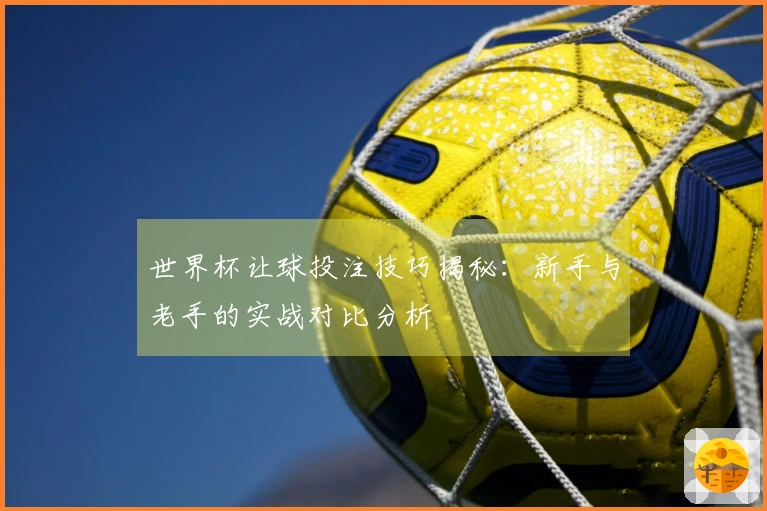 世界杯让球投注技巧揭秘：新手与老手的实战对比分析