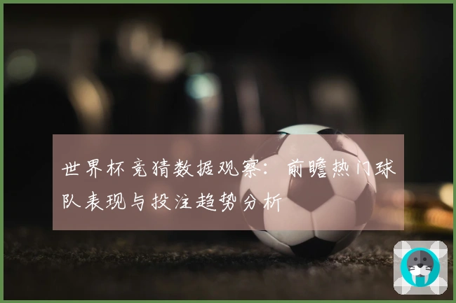 世界杯竞猜数据观察：前瞻热门球队表现与投注趋势分析