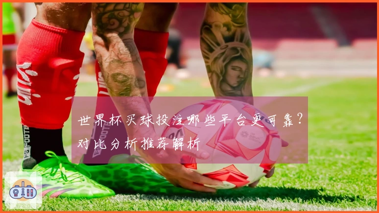 世界杯买球投注哪些平台更可靠？对比分析推荐解析