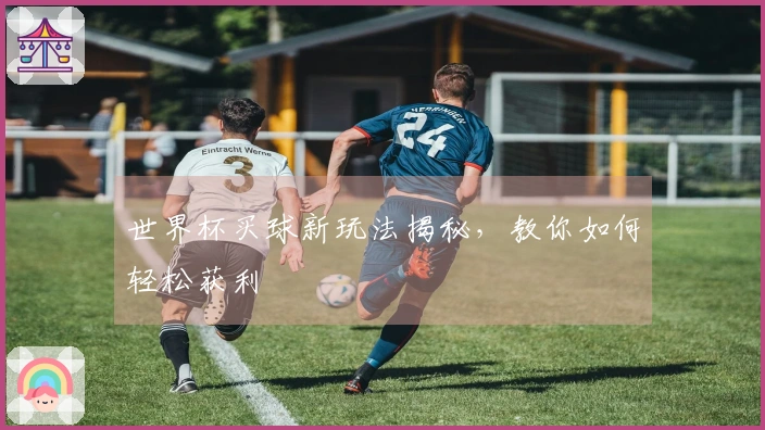 世界杯买球新玩法揭秘，教你如何轻松获利