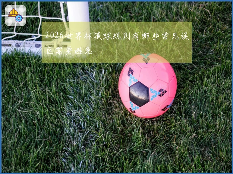 2026世界杯滚球规则有哪些常见误区需要避免