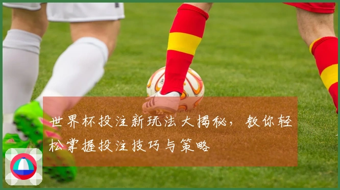 世界杯投注新玩法大揭秘，教你轻松掌握投注技巧与策略