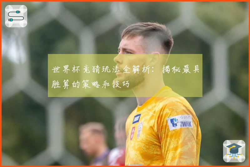 世界杯竞猜玩法全解析：揭秘最具胜算的策略和技巧
